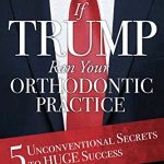 If Trump Ran Your Orthodontic Practice: 5 Unconventional Secrets to Huge Sucess